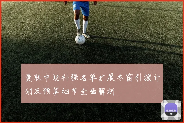 曼联中场补强名单扩展冬窗引援计划及预算细节全面解析